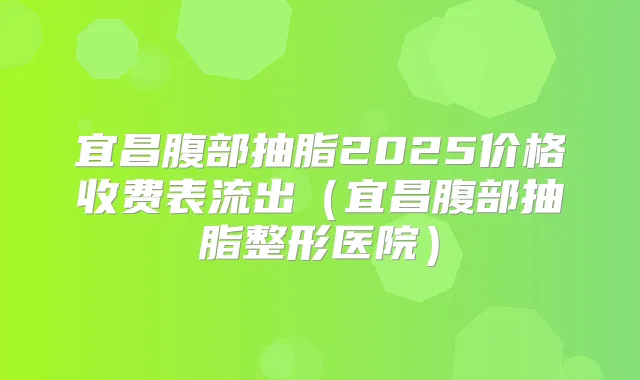 宜昌腹部抽脂2025价格收费表流出（宜昌腹部抽脂整形医院）