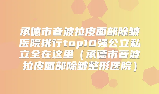 承德市音波拉皮面部除皱医院排行top10强公立私立全在这里(承德市音波拉皮面部除皱整形医院)