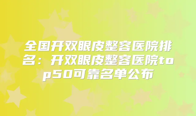 全国开双眼皮整容医院排名：开双眼皮整容医院top50可靠名单公布