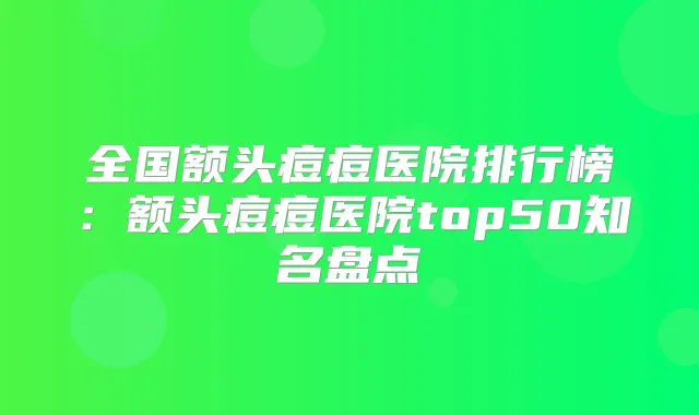 全国额头痘痘医院排行榜：额头痘痘医院top50知名盘点