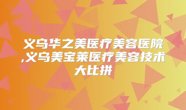 义乌华之美医疗美容医院,义乌美宝莱医疗美容技术大比拼