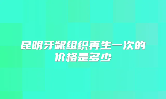 昆明牙龈组织再生一次的价格是多少