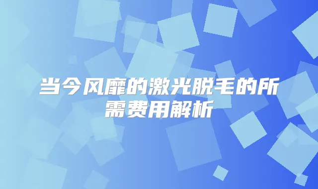 当今风靡的激光脱毛的所需费用解析