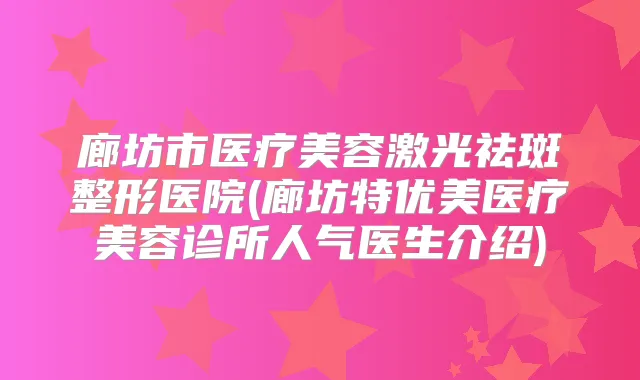 廊坊市医疗美容激光祛斑整形医院(廊坊特优美医疗美容诊所人气医生介绍)