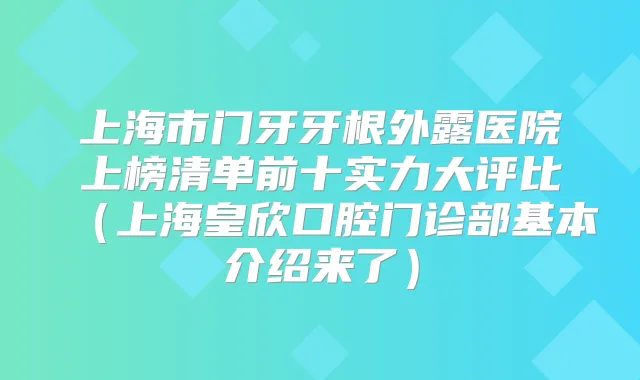 上海市门牙牙根外露医院上榜清单前十实力大评比（上海皇欣口腔门诊部基本介绍来了）