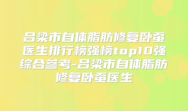 吕梁市自体脂肪修复卧蚕医生排行榜强榜top10强综合参考-吕梁市自体脂肪修复卧蚕医生
