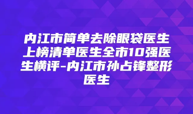 内江市简单去除眼袋医生上榜清单医生全市10强医生横评-内江市孙占锋整形医生