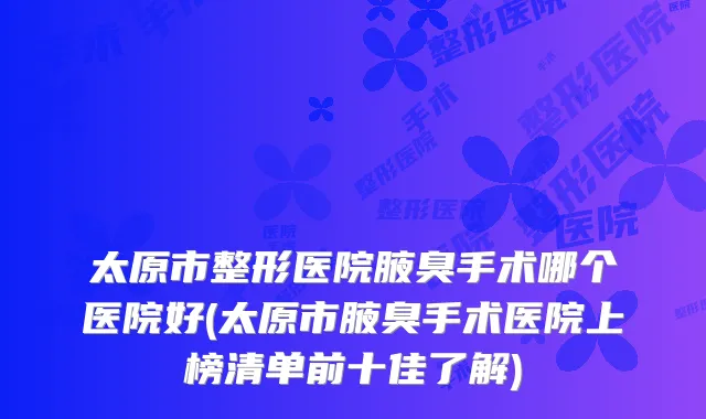 太原市整形医院腋臭手术哪个医院好(太原市腋臭手术医院上榜清单前十佳了解)