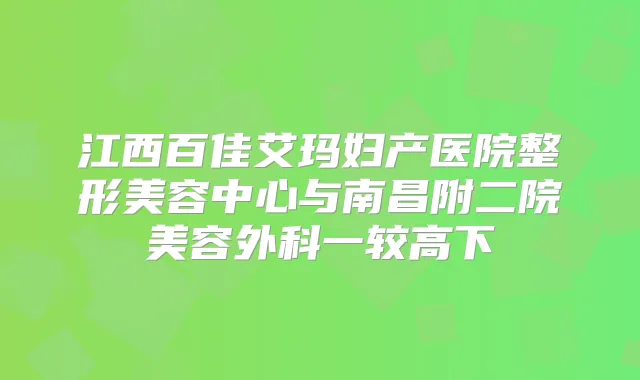 江西百佳艾玛妇产医院整形美容中心与南昌附二院美容外科一较高下