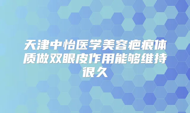 天津中怡医学美容疤痕体质做双眼皮作用能够维持很久