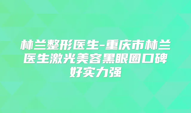 林兰整形医生-重庆市林兰医生激光美容黑眼圈口碑好实力强
