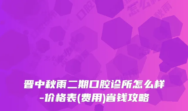 晋中秋雨二期口腔诊所怎么样-价格表(费用)省钱攻略