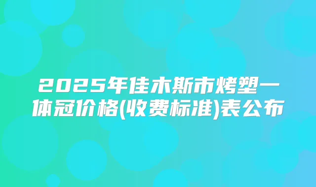 2025年佳木斯市烤塑一体冠价格(收费标准)表公布