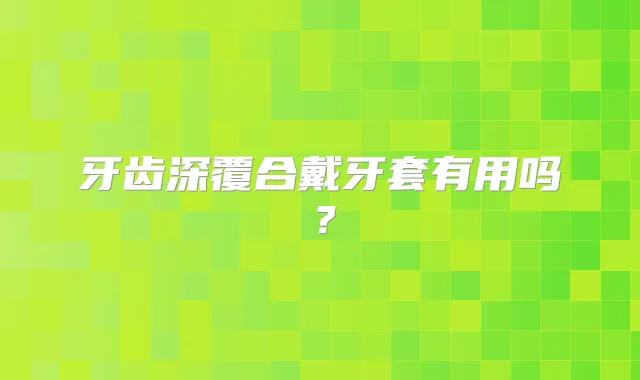 牙齿深覆合戴牙套有用吗?