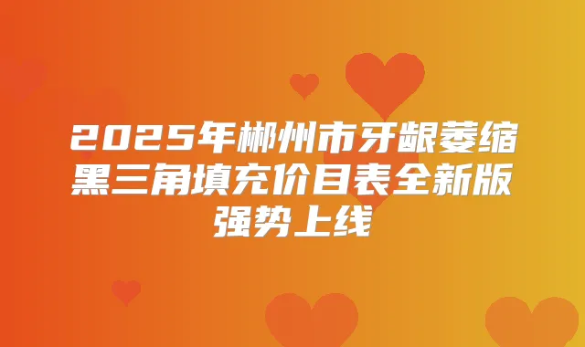 2025年郴州市牙龈萎缩黑三角填充价目表全新版强势上线
