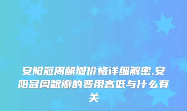 安阳冠周龈瓣价格详细解密,安阳冠周龈瓣的费用高低与什么有关