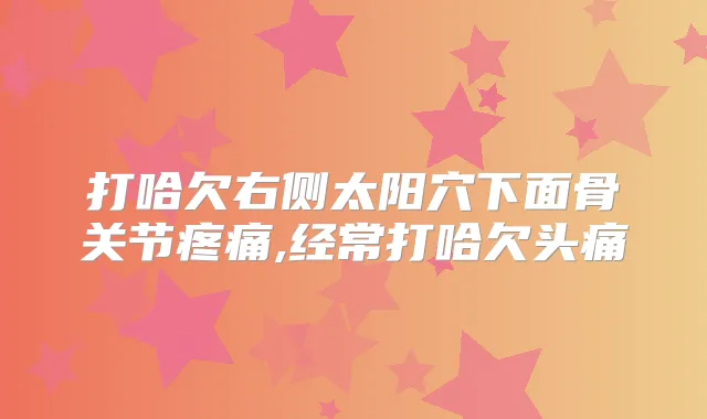 打哈欠右侧太阳穴下面骨关节疼痛,经常打哈欠头痛