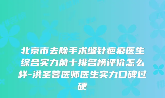 北京市去除手术缝针疤痕医生综合实力前十排名榜评价怎么样-洪圣蓉医师医生实力口碑过硬