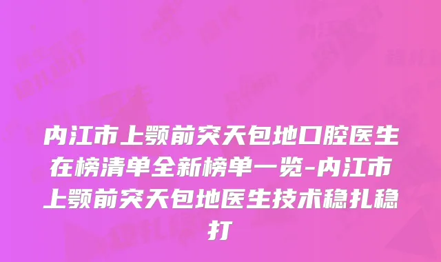 内江市上颚前突天包地口腔医生在榜清单全新榜单一览-内江市上颚前突天包地医生技术稳扎稳打
