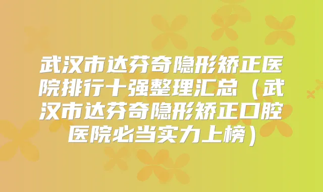 武汉市达芬奇隐形矫正医院排行十强整理汇总（武汉市达芬奇隐形矫正口腔医院必当实力上榜）