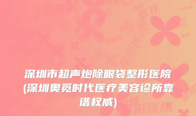 深圳市超声炮除眼袋整形医院(深圳奥觅时代医疗美容诊所靠谱)