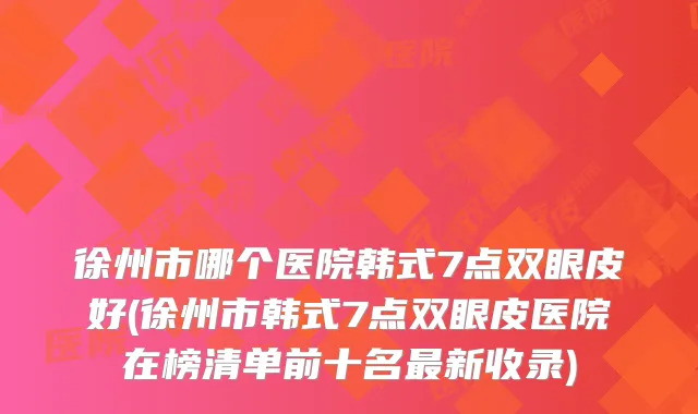 徐州市哪个医院韩式7点双眼皮好(徐州市韩式7点双眼皮医院在榜清单前十名新收录)