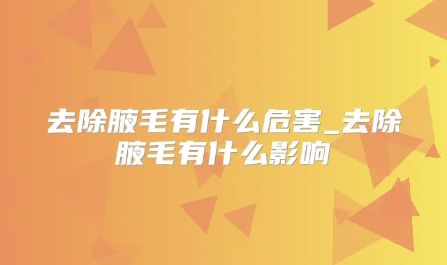 去除腋毛有什么危害_去除腋毛有什么影响