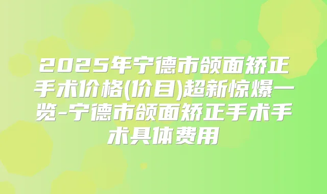 2025年宁德市颌面矫正手术价格(价目)超新惊爆一览-宁德市颌面矫正手术手术具体费用