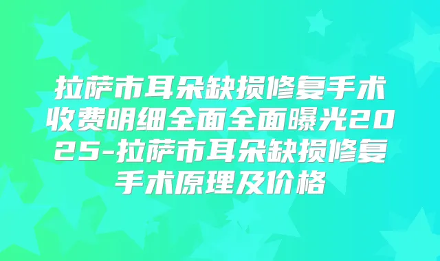 拉萨市耳朵缺损修复手术收费明细全面全面曝光2025-拉萨市耳朵缺损修复手术原理及价格