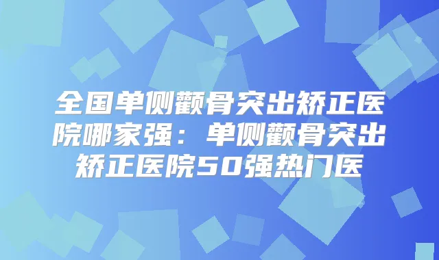 全国单侧颧骨突出矫正医院哪家强：单侧颧骨突出矫正医院50强热门医