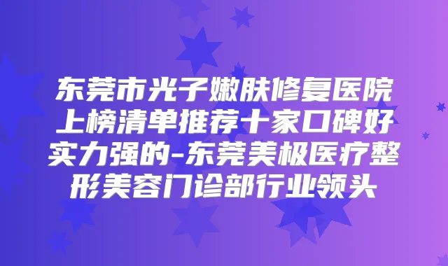 东莞市光子嫩肤修复医院上榜清单推荐十家口碑好实力强的-东莞美极医疗整形美容门诊部行业领头