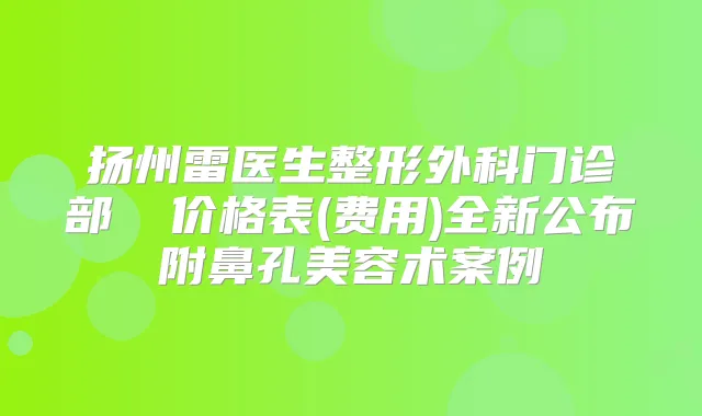 扬州雷医生整形外科门诊部　　​价格表(费用)全新公布附鼻孔美容术案例