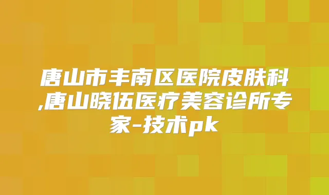 唐山市丰南区医院皮肤科,唐山晓伍医疗美容诊所专家-技术pk