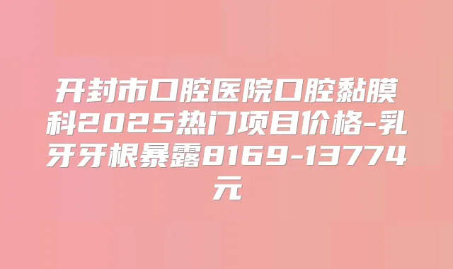开封市口腔医院口腔黏膜科2025热门项目价格-乳牙牙根暴露8169-13774元