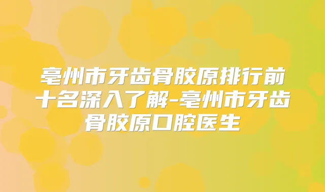 亳州市牙齿骨胶原排行前十名深入了解-亳州市牙齿骨胶原口腔医生