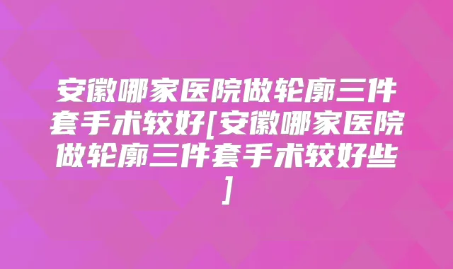 安徽哪家医院做轮廓三件套手术较好[安徽哪家医院做轮廓三件套手术较好些]