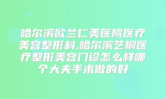 哈尔滨欧兰仁美医院医疗美容整形科,哈尔滨艺桐医疗整形美容门诊怎么样哪个大夫手术做的好