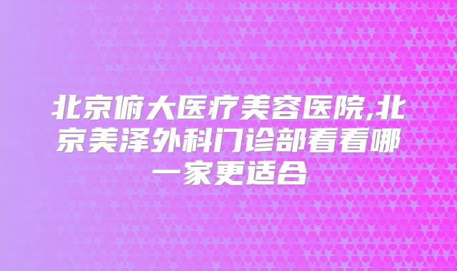 北京俯大医疗美容医院,北京美泽外科门诊部看看哪一家更适合