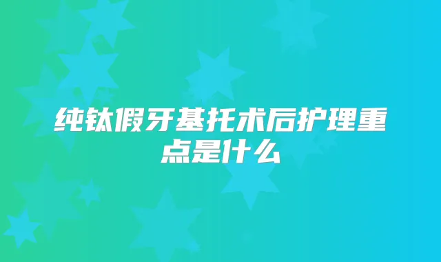 纯钛假牙基托术后护理重点是什么