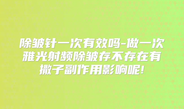 除皱针一次有效吗-做一次雅光射频除皱存不存在有撒子副作用影响呢!