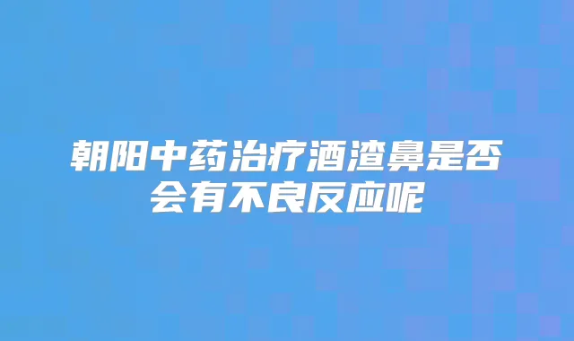 朝阳中药酒渣鼻是否会有不良反应呢