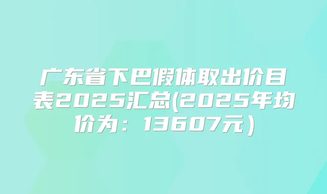 广东省下巴假体取出价目表2025汇总(2025年均价为:13607元)