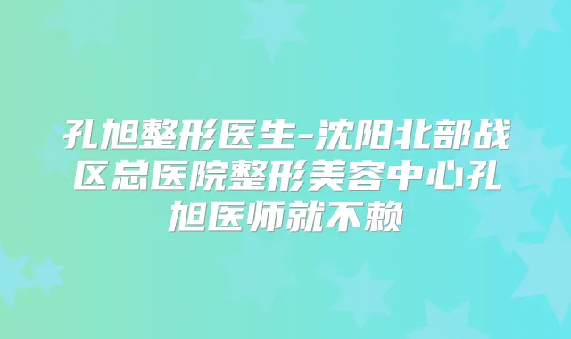 孔旭整形医生-沈阳北部战区总医院整形美容中心孔旭医师就不赖