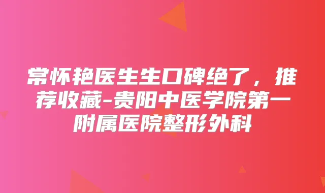 常怀艳医生生口碑绝了，推荐收藏-贵阳中医学院第一附属医院整形外科