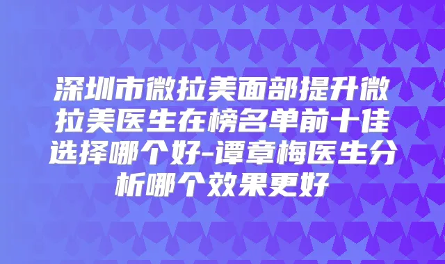 深圳市微拉美面部提升微拉美医生在榜名单前十佳选择哪个好-谭章梅医生分析哪个效果更好