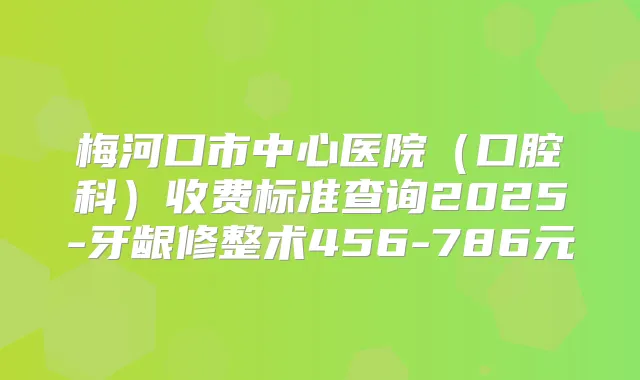 梅河口市中心医院（口腔科）收费标准查询2025-牙龈修整术456-786元