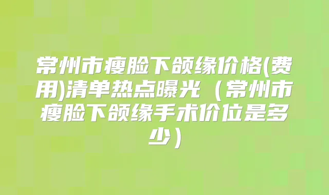 常州市瘦脸下颌缘价格(费用)清单热点曝光(常州市瘦脸下颌缘手术价位是多少)