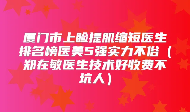 厦门市上睑提肌缩短医生排名榜医美5强实力不俗(郑在敏医生技术好收费不坑人)