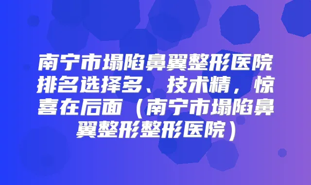 南宁市塌陷鼻翼整形医院排名选择多、技术精,惊喜在后面(南宁市塌陷鼻翼整形整形医院)