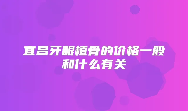 宜昌牙龈植骨的价格一般和什么有关